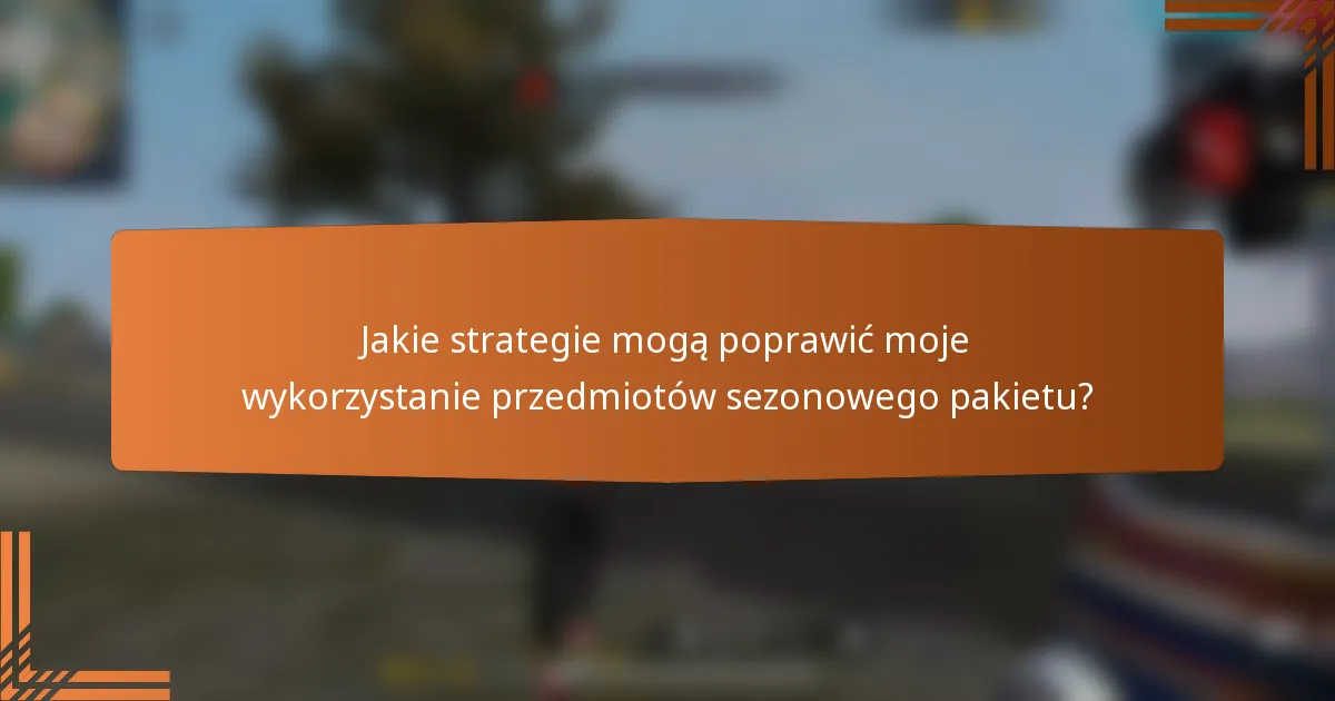 Jakie strategie mogą poprawić moje wykorzystanie przedmiotów sezonowego pakietu?